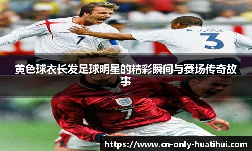 黄色球衣长发足球明星的精彩瞬间与赛场传奇故事