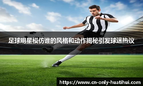 足球明星模仿谁的风格和动作揭秘引发球迷热议