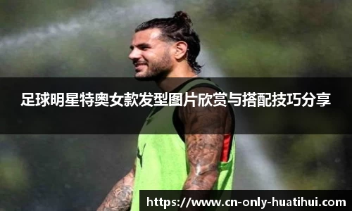 足球明星特奥女款发型图片欣赏与搭配技巧分享